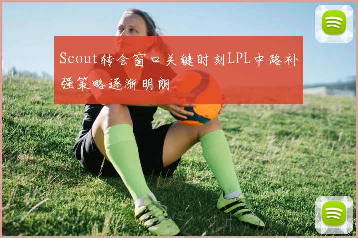 Scout转会窗口关键时刻LPL中路补强策略逐渐明朗